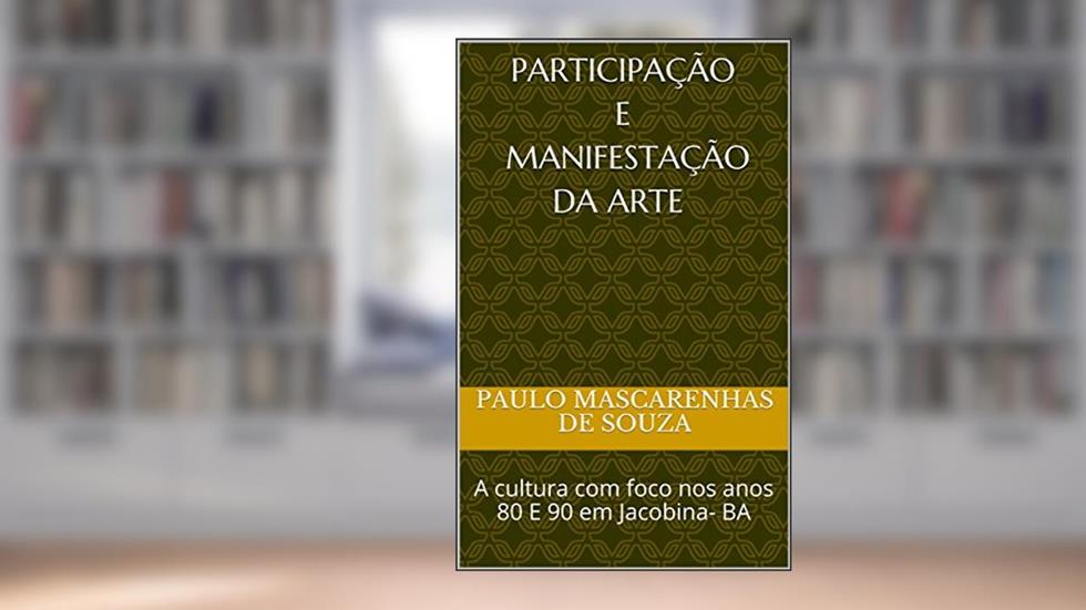 PARTICIPAÇÃO E MANIFESTAÇÃO da arte : A cultura com foco nos anos 80 E 90 em Jacobina- BA (001 Livro 1), do autor Paulo Mascarenhas de Souza