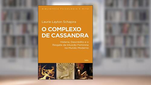 Capa de O Complexo de Cassandra: Histeria, Descrédito e o Resgate da Intuição Feminina no Mundo Moderno, do autor Laurie Layton Schapira