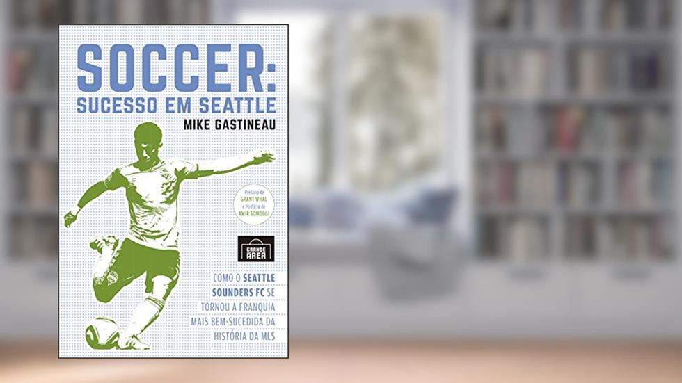 Soccer: Sucesso em Seattle: Como o Seattle Sounders FC se tornou a franquia mais bem-sucedida da história da MLS, do autor Mike Gastineau