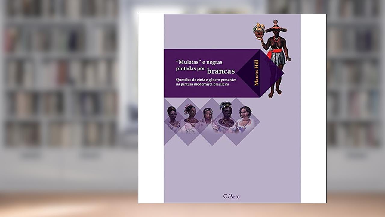 Mulatas e Negras Pintadas por Brancas: Questões de Etnia e Gênero Presentes na Pintura Modernista Brasileira, do autor Marcos Hill
