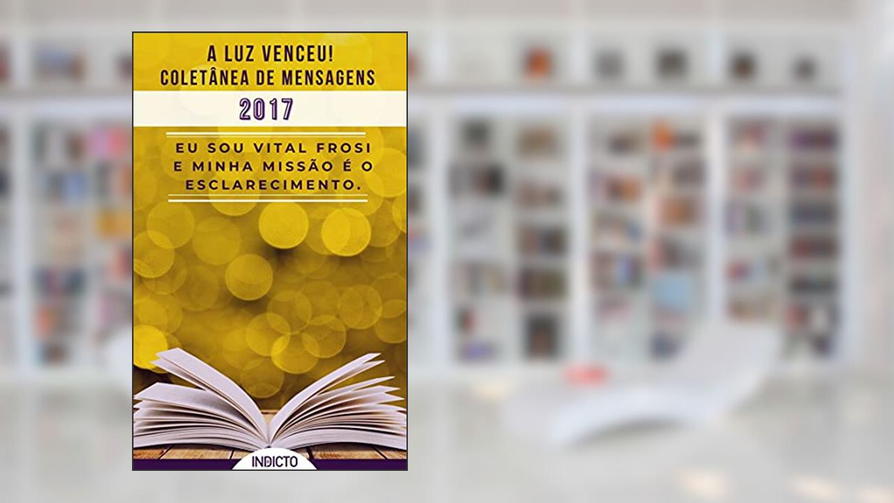 A Luz Venceu 2017: Coletânea de Mensagens Vital Frosi (A LUZ VENCEU! VITAL FROSI Livro 3), do autor VITAL FROSI