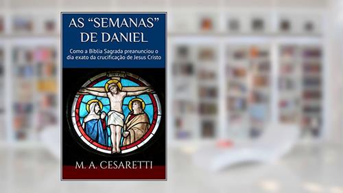Capa de As Semanas de Daniel: Como a Bíblia Sagrada preanunciou o dia exato da crucificação de Jesus Cristo, do autor M. A. Cesaretti