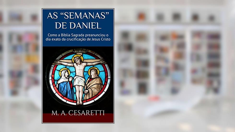 As Semanas de Daniel: Como a Bíblia Sagrada preanunciou o dia exato da crucificação de Jesus Cristo, do autor M. A. Cesaretti