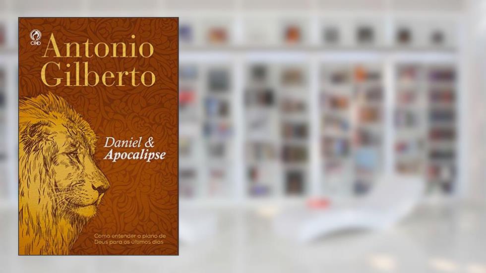 Daniel e Apocalipse: Como Entender o Plano de Deus para os Últimos Dias, do autor Antônio Gilberto