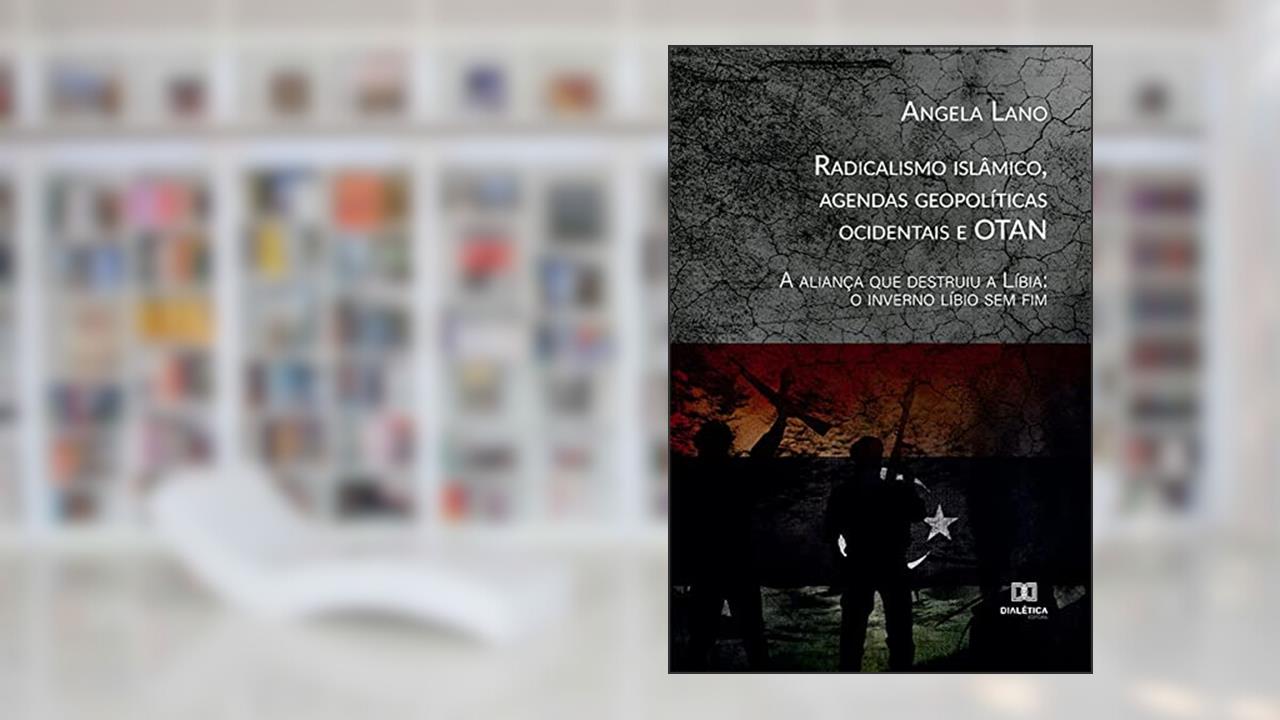 Radicalismo islâmico, agendas geopolíticas ocidentais e OTAN: a aliança que destruiu a Líbia: o inverno líbio sem fim, do autor Angela Lano