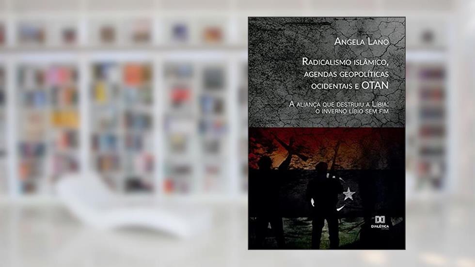 Radicalismo islâmico, agendas geopolíticas ocidentais e OTAN: a aliança que destruiu a Líbia: o inverno líbio sem fim, do autor Angela Lano