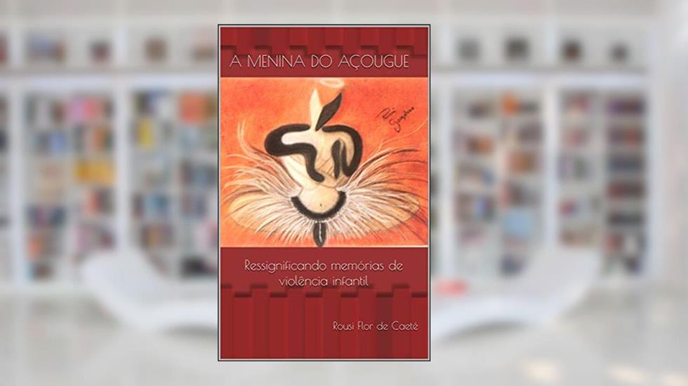 A MENINA DO AÇOUGUE: Ressignificando memórias de violência infantil, do autor Rousi Flor de Caeté