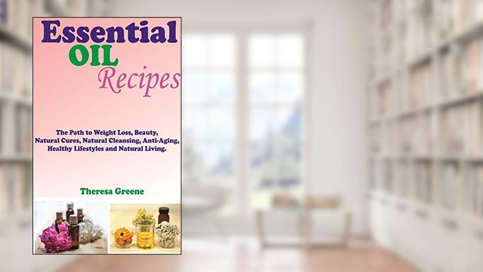 Os óleos essenciais RECEITAS: O CAMINHO PARA A PESO PERDA, beleza, limpeza natural, anti-envelhecimento, saudável estilo de vida e vida natural, do autor THERESA GREENE