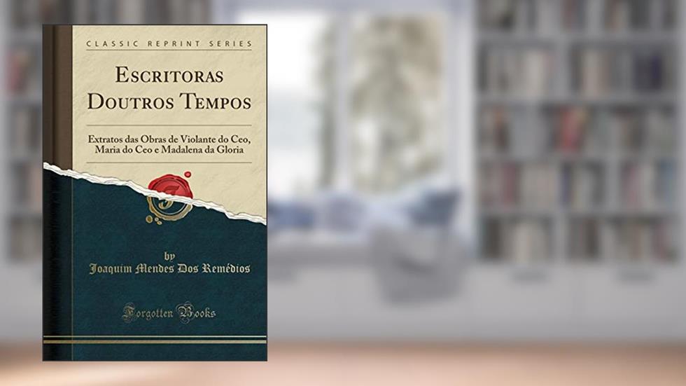 Escritoras Doutros Tempos: Extratos das Obras de Violante do Ceo, Maria do Ceo e Madalena da Gloria (Classic Reprint), do autor Joaquim Mendes Dos Remédios