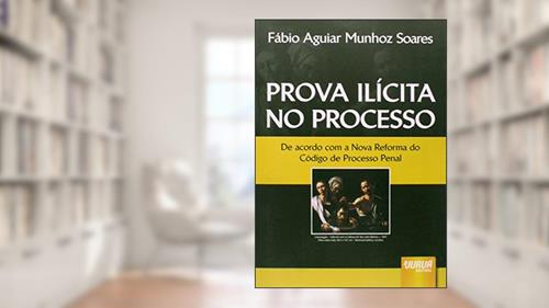 Prova Ilícita no Processo - De acordo com o Nova Reforma do Código de Processo Penal, do autor Fábio Aguiar Munhoz Soares