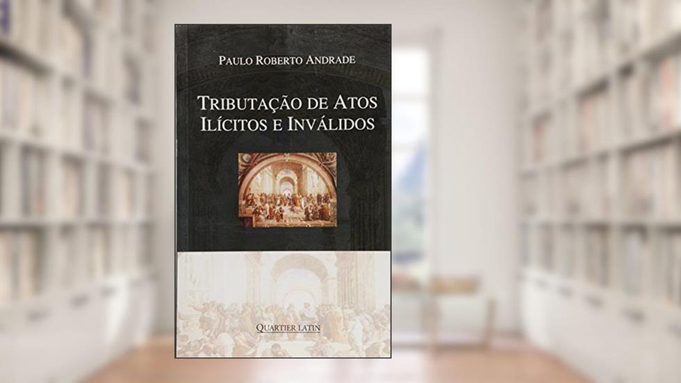 Tributação de Atos Ilícitos e Inválidos, do autor Paulo Roberto Andrade