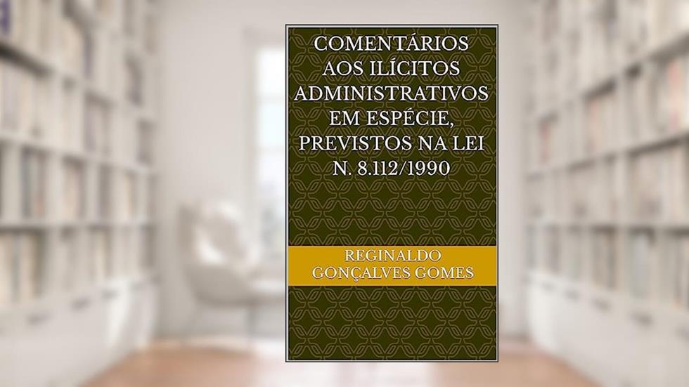 COMENTÁRIOS AOS ILÍCITOS ADMINISTRATIVOS EM ESPÉCIE, PREVISTOS NA LEI N. 8.112/1990, do autor Reginaldo Gonçalves Gomes