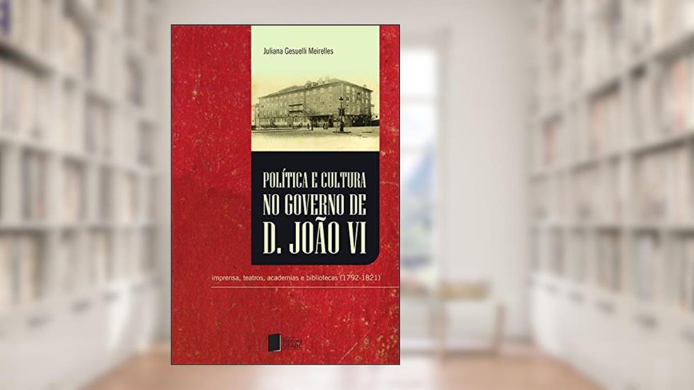 Política e cultura no governo de Dom João VI: imprensa, teatros, academias e bibliotecas (1792-1821), do autor Juliana Gesuelli Meirelles