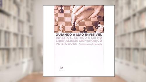 Capa de Guiando a Mão Invisível: Direitos, Estado e lei no Liberalismo Monárquico Português, do autor António Manuel Hespanha