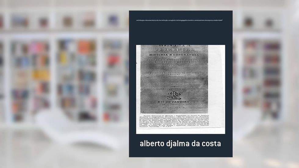 Contribuicao a Discussao Teorica de Uma Instituicao. A Criacao do Instituto Geografico Brasileiro. Conservatorismo Monarquico ou Modernidade?, do autor Alberto Djalma Da Costa