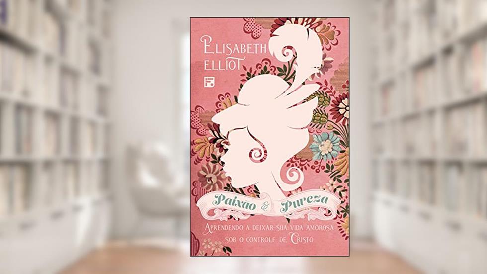 Paixão e Pureza: Aprendendo a deixar sua vida amorosa sob o controle de Cristo, do autor Elisabeth Elliot