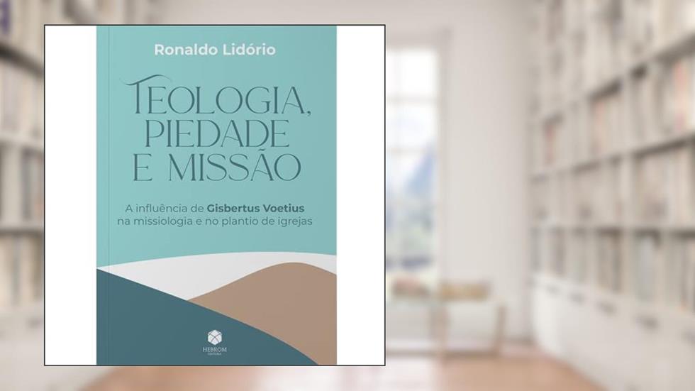 Teologia, Piedade e Missão: A Influência de Gisbertus Voetius na Missiologia e no Plantio de Igrejas, do autor Ronaldo Lidório