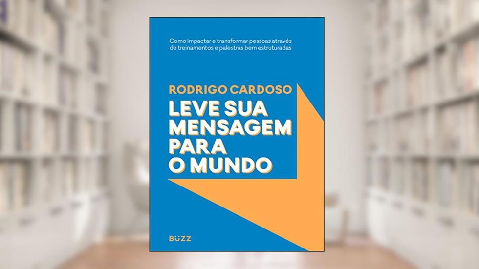 Leve sua mensagem para o mundo: Como impactar e transformar pessoas através de treinamentos e palestras bem estruturadas, do autor Rodrigo Cardoso