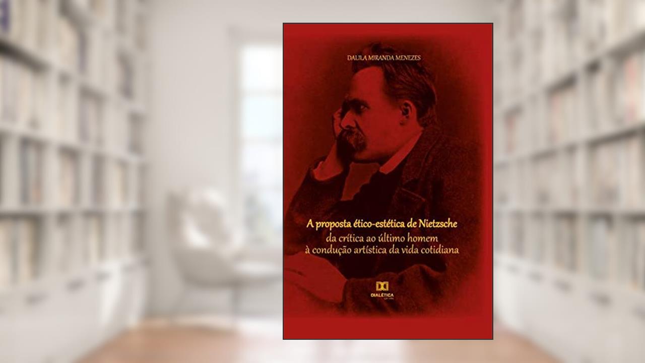A proposta ético-estética de Nietzsche: da crítica ao último homem à condução artística da vida cotidiana, do autor Dalila Miranda Menezes