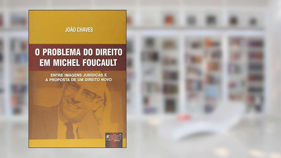 Problema do Direito em Michel Foucault, O - Entre Imagens Jurídicas e a Proposta de um Direito Novo, do autor João Chaves