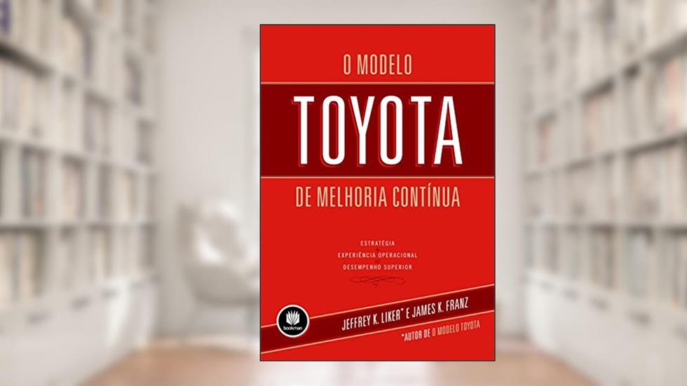 O Modelo Toyota de Melhoria Continua: Estratégia + Experiência Operacional = Desempenho Superior, do autor Jeffrey K. Liker; James K. Franz