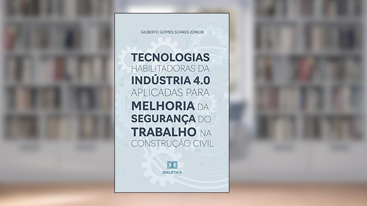 Tecnologias habilitadoras da Indústria 4.0 aplicadas para melhoria da segurança do trabalho na construção civil, do autor Gilberto Gomes Soares Júnior