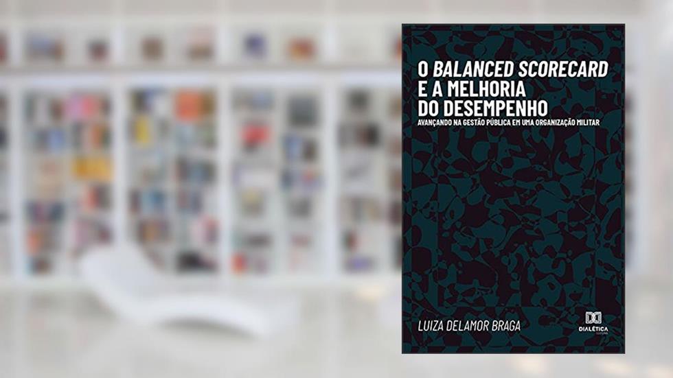 O Balanced Scorecard e a melhoria do desempenho: avançando na gestão pública em uma Organização Militar, do autor Luiza Delamor Braga