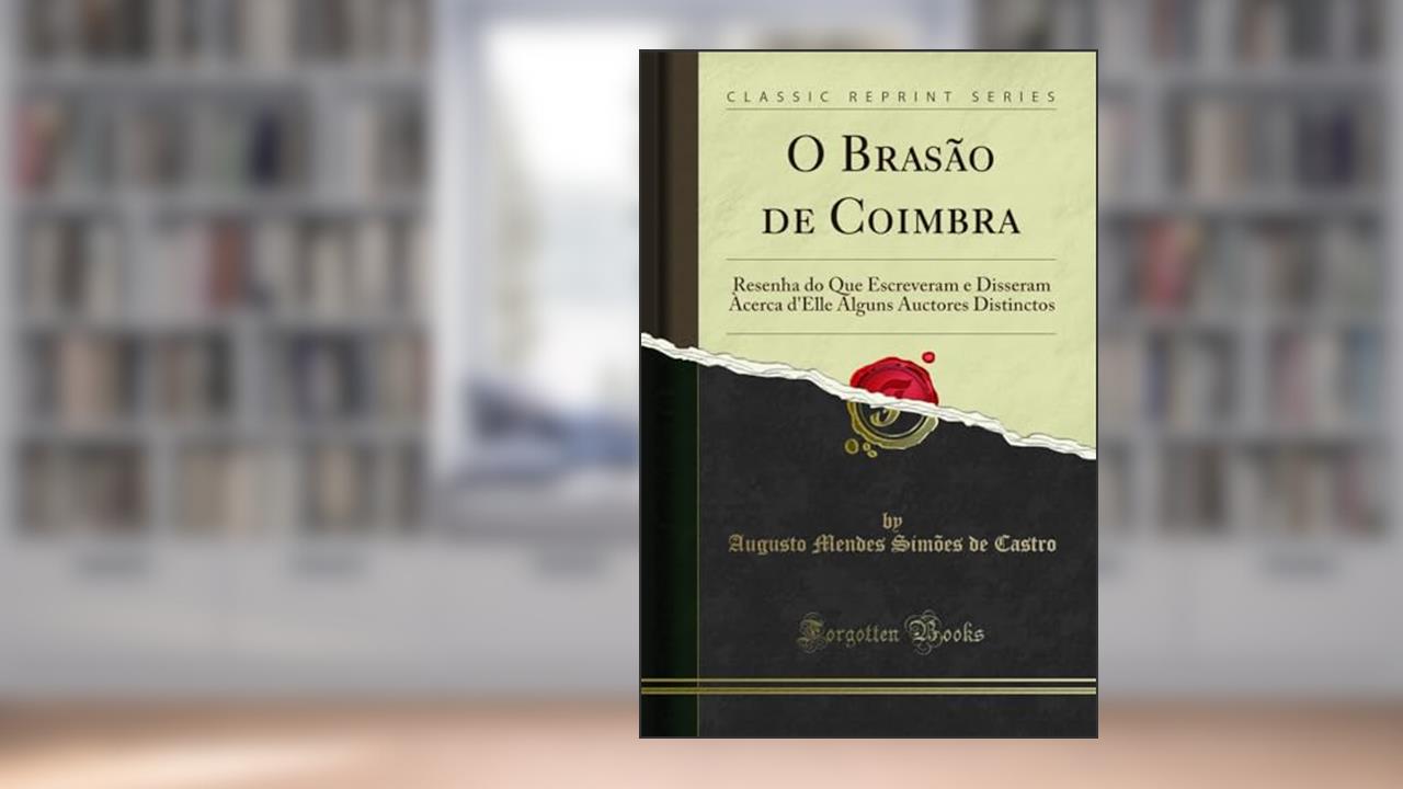 O Brasão de Coimbra: Resenha do Que Escreveram e Disseram Àcerca d'Elle Alguns Auctores Distinctos (Classic Reprint), do autor Augusto Mendes Simões de Castro