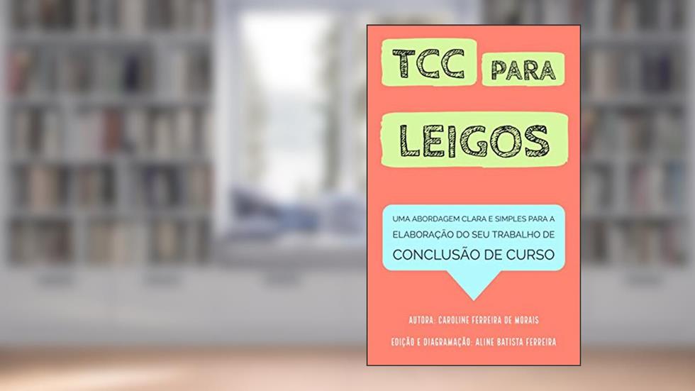 TCC PARA LEIGOS: UMA ABORDAGEM CLARA E SIMPLES PARA A ELABORAÇÃO DO SEU TRABALHO DE CONCLUSÃO DE CURSO, do autor CAROLINE FERREIRA DE MORAIS