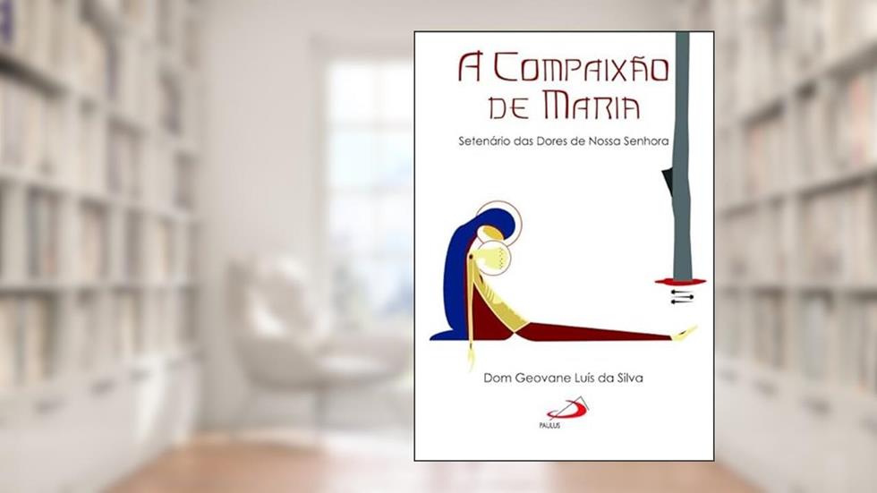 A Compaixão de Maria: Setenário das Dores de Nossa Senhora, do autor Dom Geovane Luis da Silva