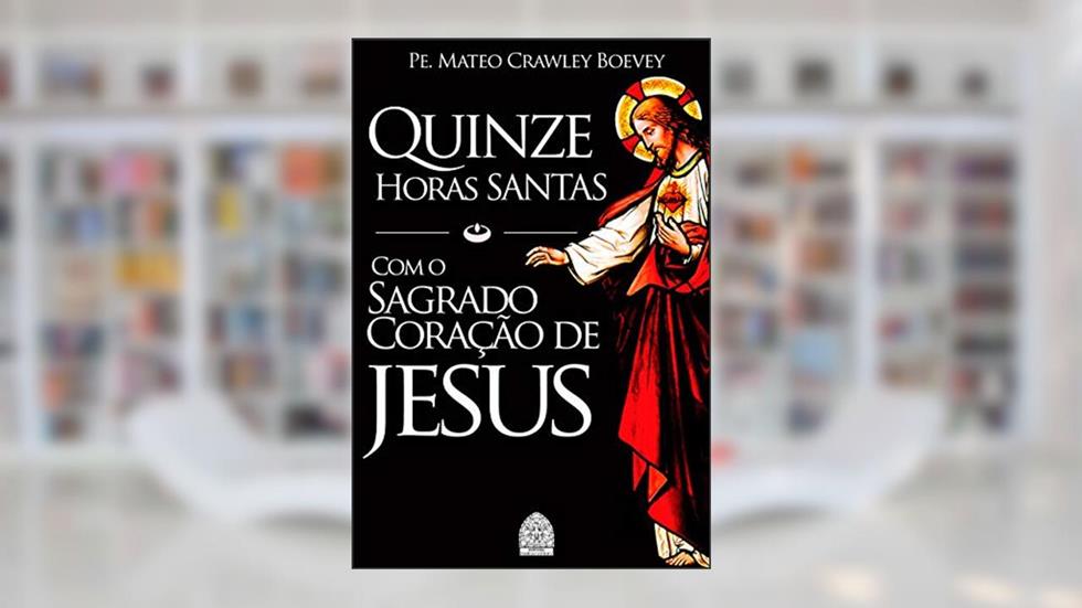 QUINZE HORAS SANTAS: COM O SAGRADO CORAÇÃO DE JESUS, do autor PADRE MATEO CRAWLEY BOEVEY
