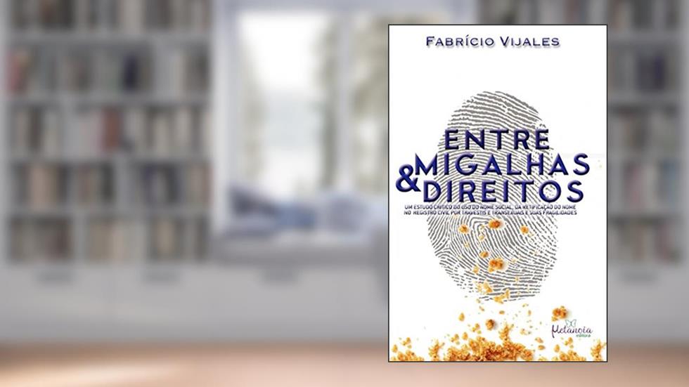 Entre Migalhas e Direitos: Um Estudo Crítico do uso do Nome Social, da Retificação do Nome no Registro Civil por Travestis e Transexuais e Suas Fragilidades (Volume 1), do autor Fabrício Vijales