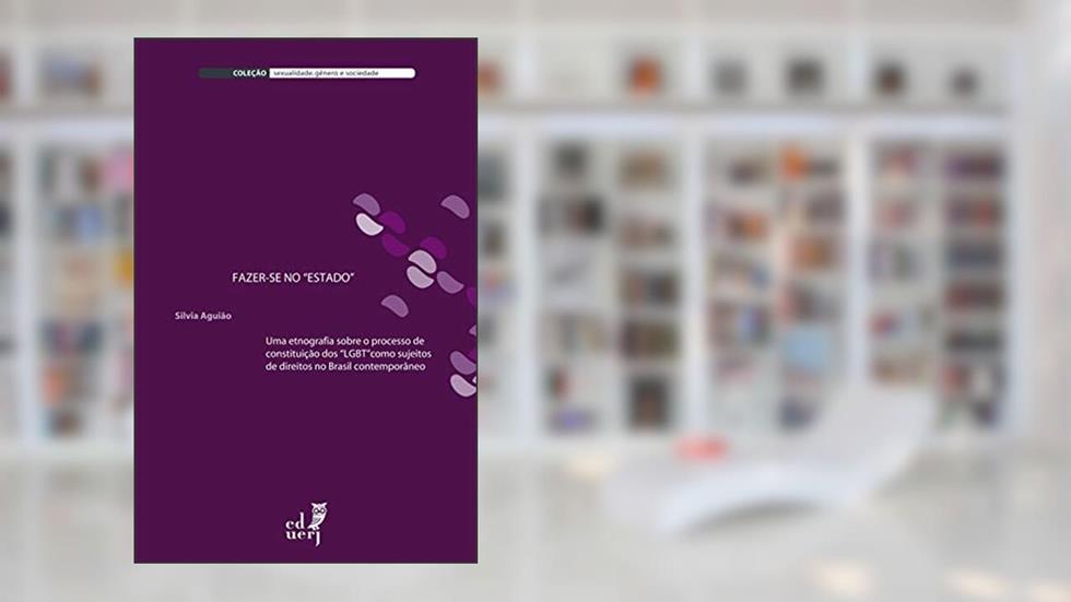 Fazer-se no "Estado": uma etnografia sobre o processo de constituição dos "LGBT" como sujeitos de direitos no Brasil contemporâneo, do autor Silvia Aguião