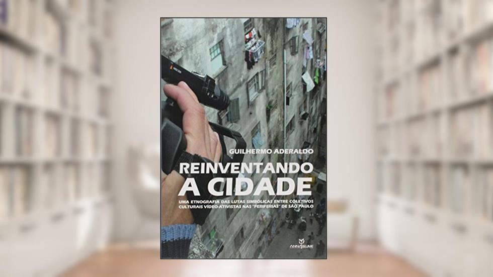 Reinventando a Cidade. Uma Etnografia das Lutas Simbólicas Entre Coletivos Culturais Vídeo-Ativistas nas "Periferias" de São Paulo, do autor Guilhermo André Aderaldo