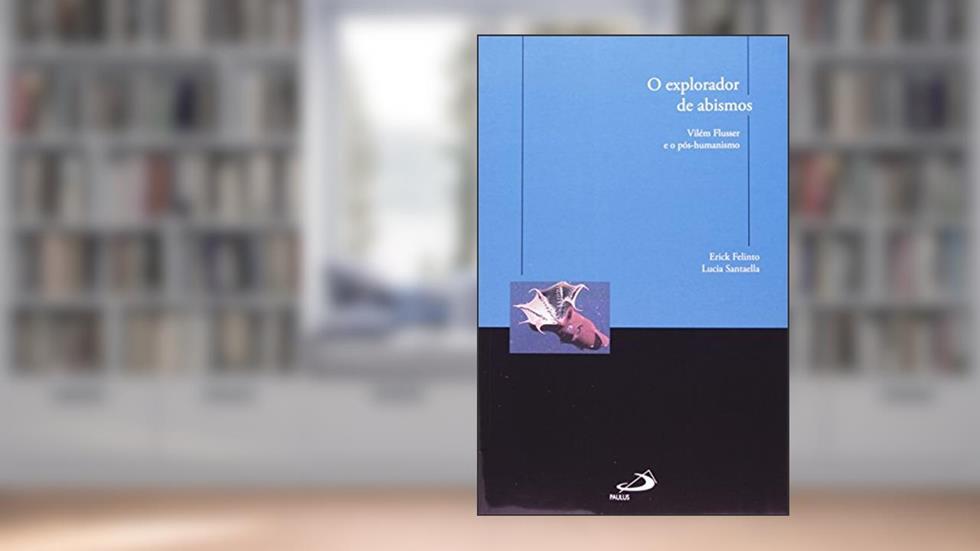 O Explorador de Abismos: Vilém Flusser e o Pós-humanismo, do autor Erick Felinto; Lucia Santaella