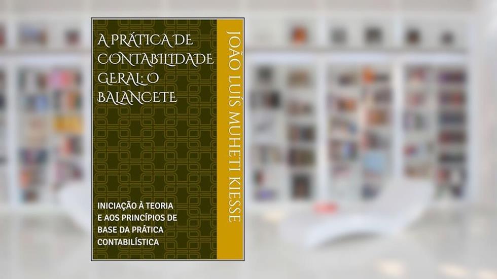 A PRÁTICA DE CONTABILIDADE GERAL: O BALANCETE : INICIAÇÃO À TEORIA E AOS PRINCÍPIOS DE BASE DA PRÁTICA CONTABILÍSTICA, do autor JOÃO LUÍS MUHETI KIESSE