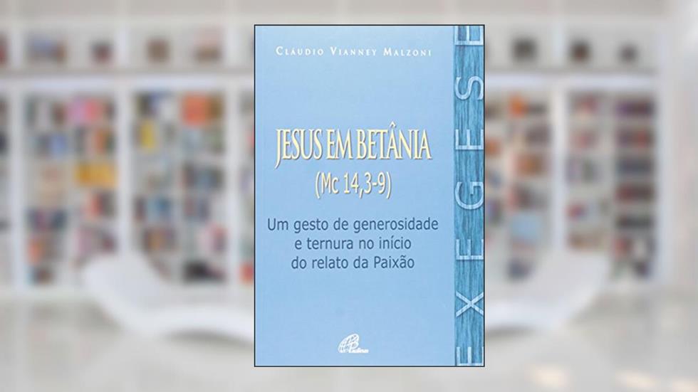 Jesus em Betânia (Mc 14, 3-9): Um gesto de generosidade e ternura no início do relato da Paixão, do autor Cláudio Vianney Malzoni