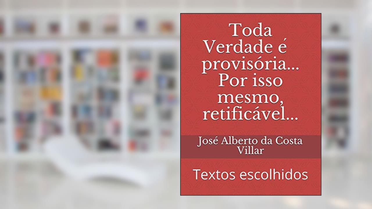 Toda Verdade e? provisória... Por isso mesmo, retificável...: Textos escolhidos, do autor José Alberto Da Costa Villar