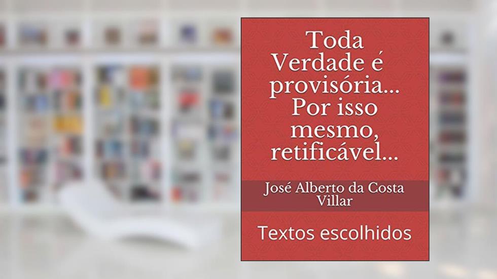 Toda Verdade e? provisória... Por isso mesmo, retificável...: Textos escolhidos, do autor José Alberto Da Costa Villar