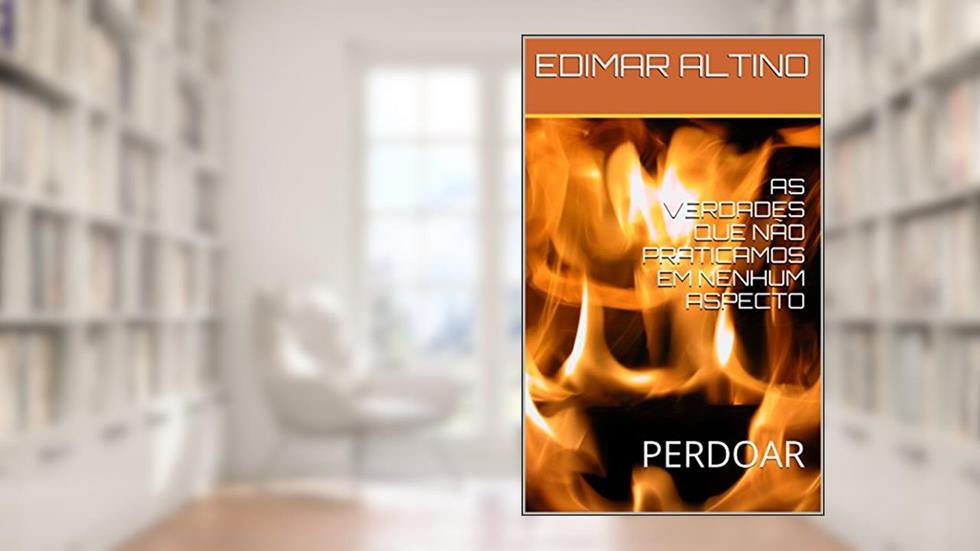 AS VERDADES QUE NÃO PRATICAMOS EM NENHUM ASPECTO: PERDOAR, do autor EDIMAR ALTINO