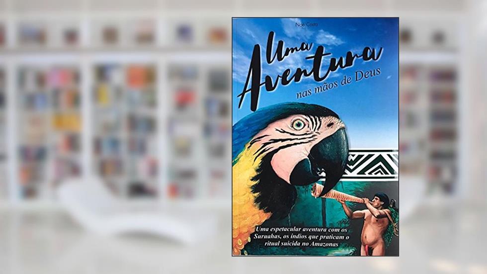 Uma aventura nas mãos de Deus: Uma espetacular aventura com os Suruahas, os índios que praticam o ritual suicida no Amazonas., do autor Noé Costa