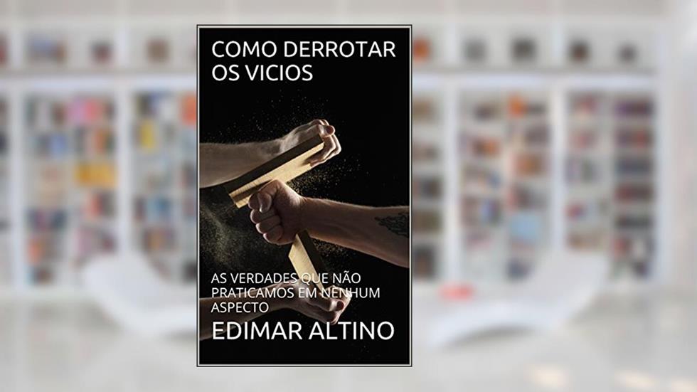 COMO DERROTAR OS VICIOS: AS VERDADES QUE NÃO PRATICAMOS EM NENHUM ASPECTO, do autor EDIMAR ALTINO