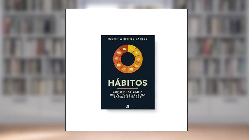 Hábitos - Como Praticar a História de Deus na Rotina Familiar, do autor Justin Whitmel Earley