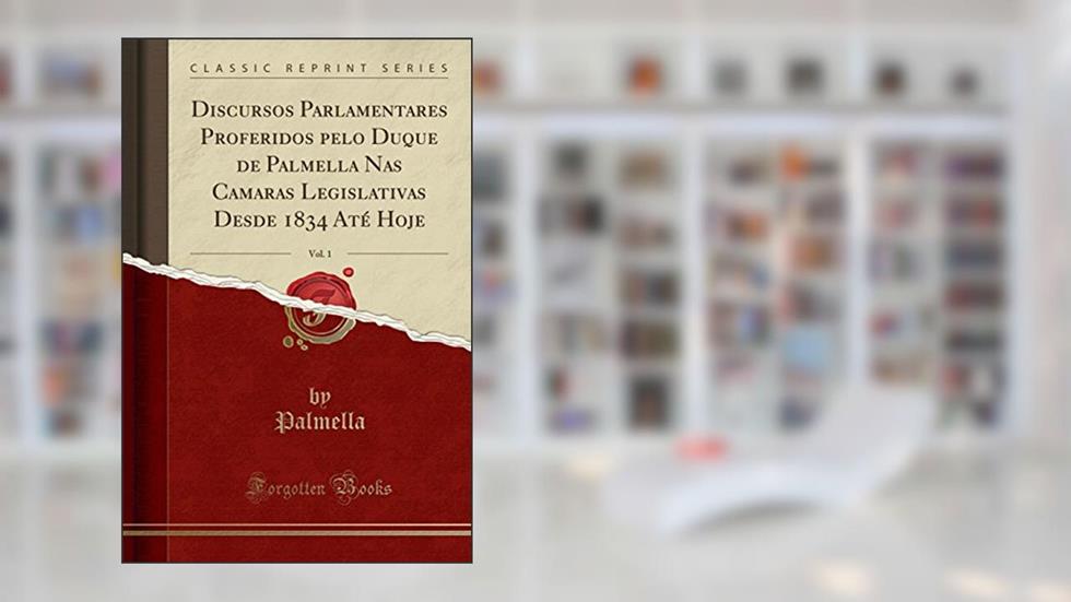 Discursos Parlamentares Proferidos pelo Duque de Palmella Nas Camaras Legislativas Desde 1834 Até Hoje, Vol. 1 (Classic Reprint), do autor Palmella Palmella
