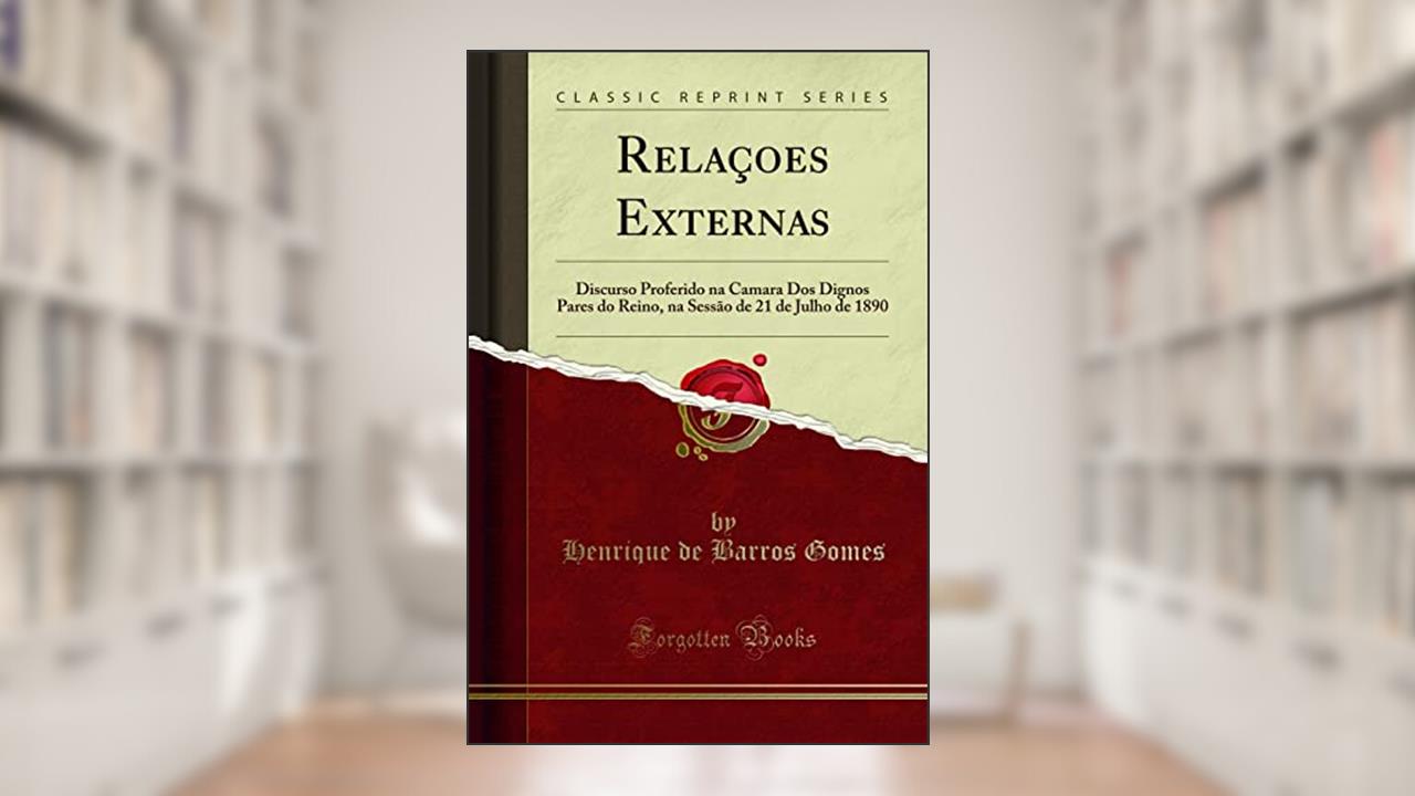 Relaçoes Externas: Discurso Proferido na Camara Dos Dignos Pares do Reino, na Sessão de 21 de Julho de 1890 (Classic Reprint), do autor Henrique de Barros Gomes
