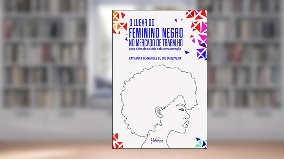 O Lugar do Feminino Negro no Mercado de Trabalho: Para Além do Salário e da Remuneração, do autor Rayhanna Fernandes de Souza Oliveira