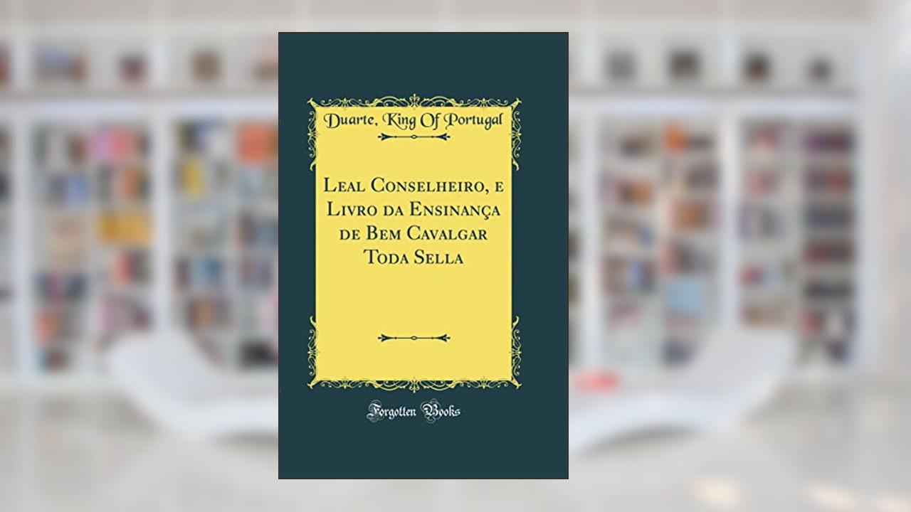 Leal Conselheiro, e Livro da Ensinança de Bem Cavalgar Toda Sella (Classic Reprint), do autor King Of Portugal Duarte