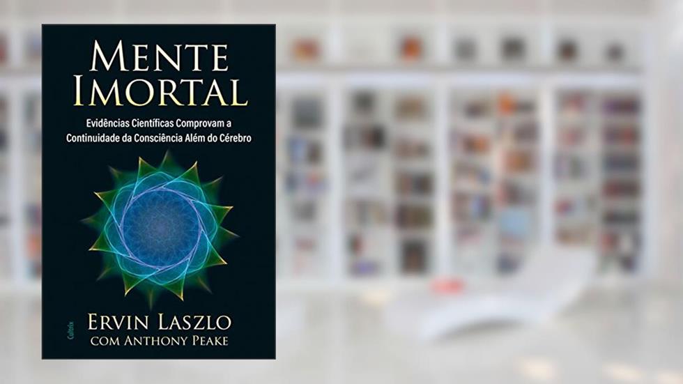 Mente Imortal: Evidências Científicas Comprovam a Continuidade da Consciência Além do Cérebro, do autor Ervin Laszlo; Anthony Peake