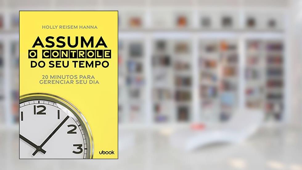 Assuma O Controle do Seu Tempo: 20 Minutos Para Gerenciar Seu Dia, do autor Holly Reisem Hanna