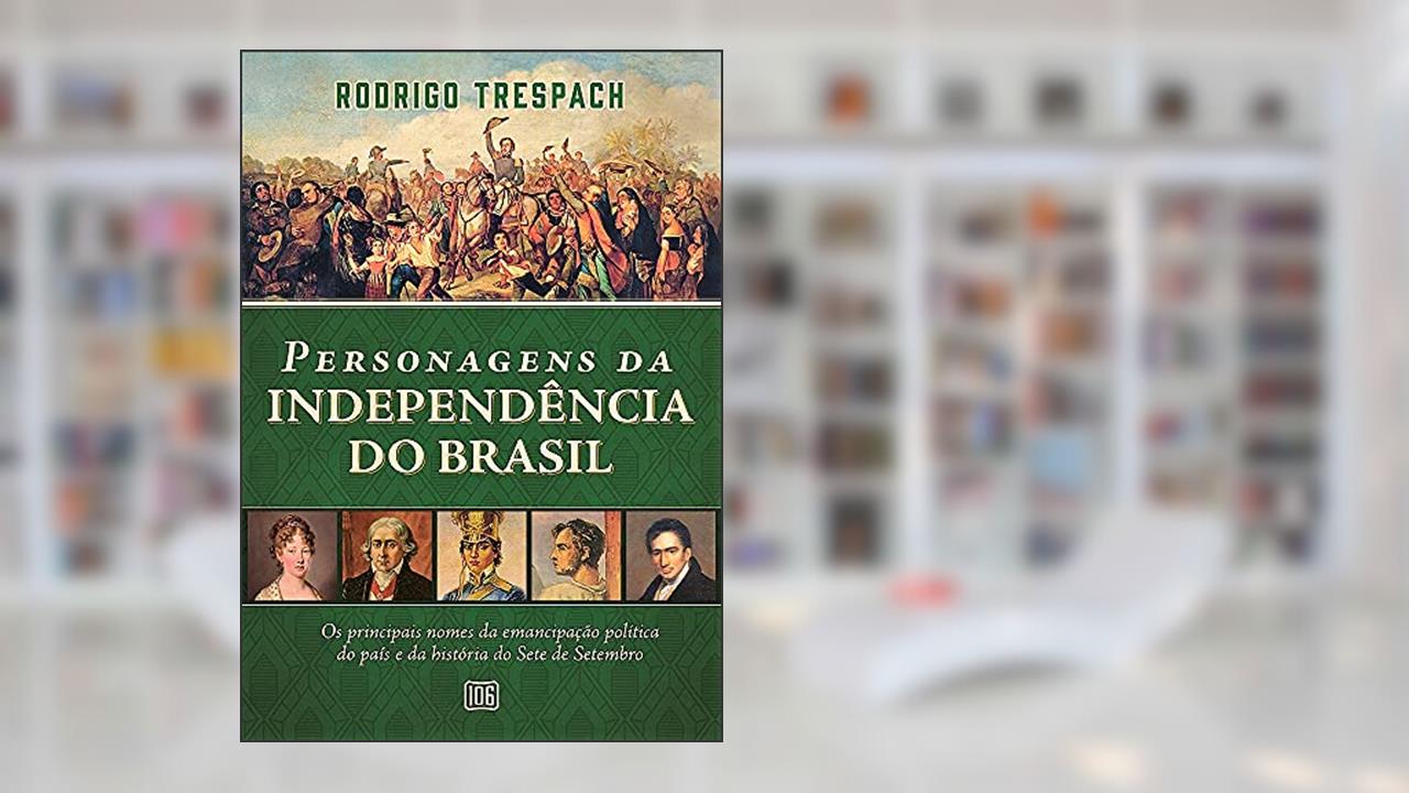 Personagens da Independência do Brasil: Os principais nomes da emancipação política do país e da história do Sete de Setembro, do autor Rodrigo Trespach